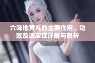 六味地黄丸的主要作用、功效及适应症详解与解析