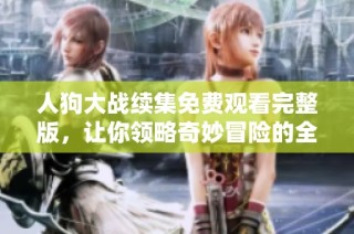 人狗大战续集免费观看完整版，让你领略奇妙冒险的全新篇章