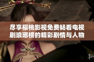 尽享樱桃影视免费畅看电视剧琅琊榜的精彩剧情与人物魅力