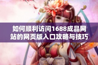 如何顺利访问1688成品网站的网页版入口攻略与技巧