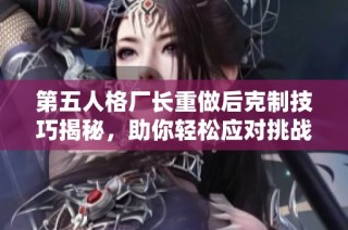 第五人格厂长重做后克制技巧揭秘，助你轻松应对挑战
