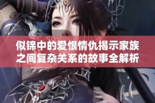 似锦中的爱恨情仇揭示家族之间复杂关系的故事全解析
