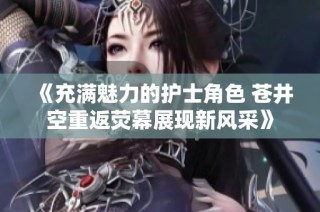 《充满魅力的护士角色 苍井空重返荧幕展现新风采》