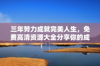 三年努力成就完美人生，免费高清资源大全分享你的成长旅程