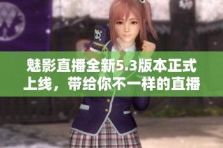 魅影直播全新5.3版本正式上线，带给你不一样的直播体验与更多精彩功能