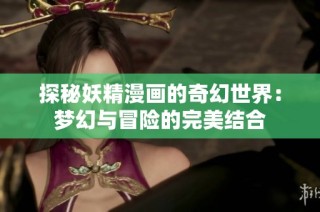 探秘妖精漫画的奇幻世界：梦幻与冒险的完美结合