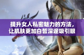 提升女人私密魅力的方法，让肌肤更加白皙深邃吸引眼球