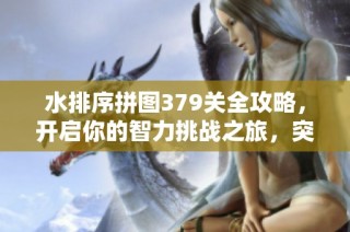 水排序拼图379关全攻略，开启你的智力挑战之旅，突破极限关卡!