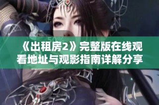 《出租房2》完整版在线观看地址与观影指南详解分享