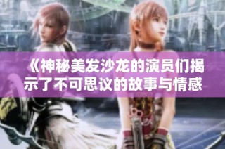 《神秘美发沙龙的演员们揭示了不可思议的故事与情感》