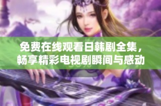 免费在线观看日韩剧全集，畅享精彩电视剧瞬间与感动