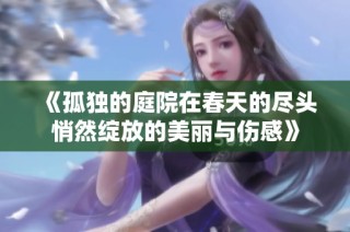 《孤独的庭院在春天的尽头悄然绽放的美丽与伤感》