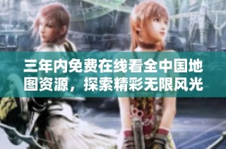 三年内免费在线看全中国地图资源，探索精彩无限风光与文化魅力