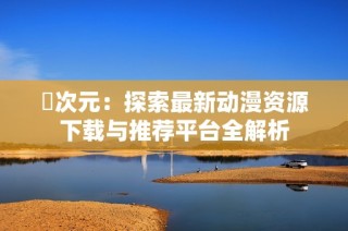 囧次元：探索最新动漫资源下载与推荐平台全解析