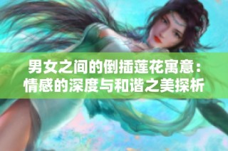 男女之间的倒插莲花寓意：情感的深度与和谐之美探析