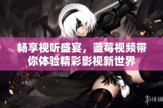 畅享视听盛宴，蓝莓视频带你体验精彩影视新世界