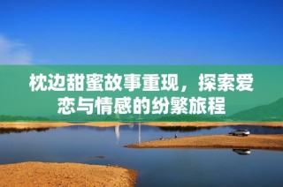枕边甜蜜故事重现，探索爱恋与情感的纷繁旅程