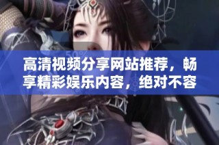 高清视频分享网站推荐，畅享精彩娱乐内容，绝对不容错过的精彩瞬间
