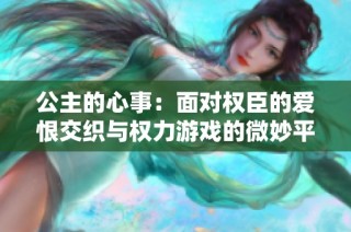公主的心事：面对权臣的爱恨交织与权力游戏的微妙平衡
