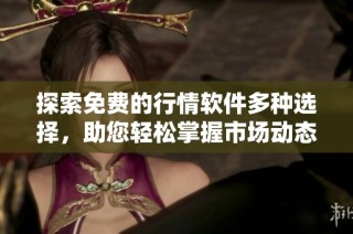 探索免费的行情软件多种选择，助您轻松掌握市场动态与趋势