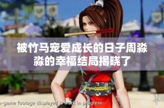 被竹马宠爱成长的日子周淼淼的幸福结局揭晓了