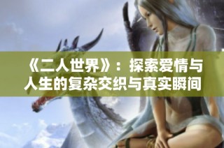 《二人世界》：探索爱情与人生的复杂交织与真实瞬间