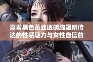 穿着黑色蕾丝透明胸罩所传达的性感魅力与女性自信的深层意义解析