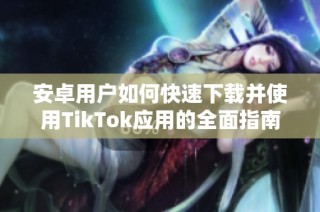 安卓用户如何快速下载并使用TikTok应用的全面指南