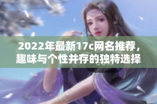 2022年最新17c网名推荐，趣味与个性并存的独特选择等你来发现