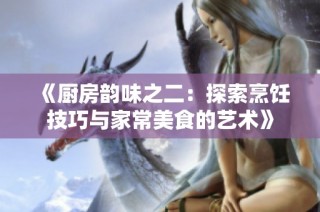 《厨房韵味之二：探索烹饪技巧与家常美食的艺术》