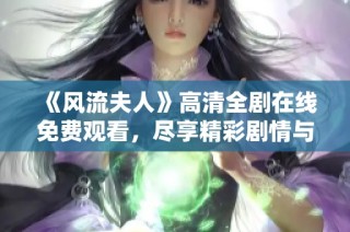 《风流夫人》高清全剧在线免费观看，尽享精彩剧情与绝美画面