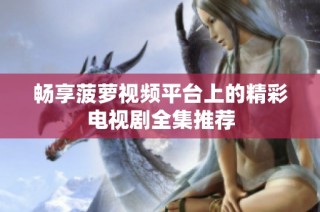 畅享菠萝视频平台上的精彩电视剧全集推荐