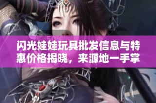 闪光娃娃玩具批发信息与特惠价格揭晓，来源地一手掌握