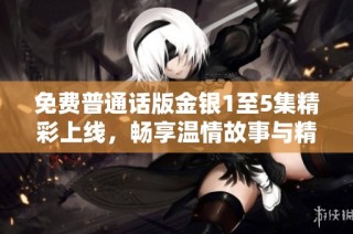 免费普通话版金银1至5集精彩上线，畅享温情故事与精彩剧情分享！