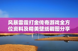 风暴雷霆打金传奇游戏全方位资料及精美壁纸截图分享攻略
