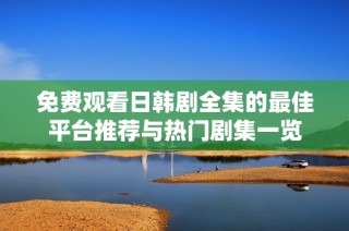 免费观看日韩剧全集的最佳平台推荐与热门剧集一览