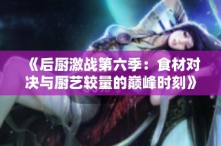 《后厨激战第六季：食材对决与厨艺较量的巅峰时刻》