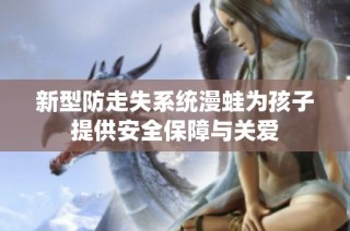 新型防走失系统漫蛙为孩子提供安全保障与关爱