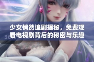 少女悄然追剧揭秘，免费观看电视剧背后的秘密与乐趣