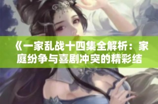 《一家乱战十四集全解析：家庭纷争与喜剧冲突的精彩结合》