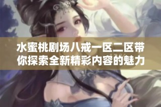 水蜜桃剧场八戒一区二区带你探索全新精彩内容的魅力之旅