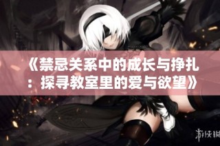 《禁忌关系中的成长与挣扎：探寻教室里的爱与欲望》
