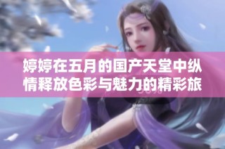 婷婷在五月的国产天堂中纵情释放色彩与魅力的精彩旅程