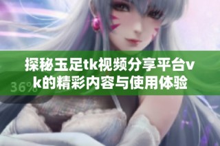 探秘玉足tk视频分享平台vk的精彩内容与使用体验