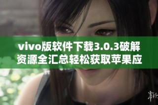 vivo版软件下载3.0.3破解资源全汇总轻松获取苹果应用指南