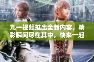 九一视频推出全新内容，精彩瞬间尽在其中，快来一起探索吧