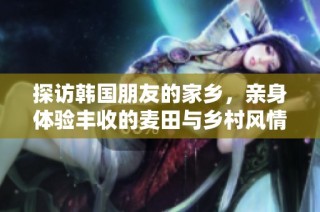 探访韩国朋友的家乡，亲身体验丰收的麦田与乡村风情