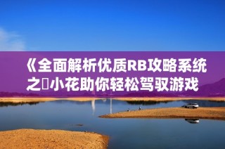 《全面解析优质RB攻略系统之寀小花助你轻松驾驭游戏挑战》