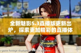 全新魅影5.3直播版更新出炉，探索更加精彩的直播体验！