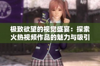 极致欲望的视觉盛宴：探索火热视频作品的魅力与吸引力